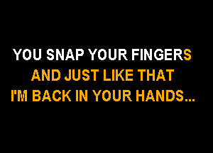 YOU SNAP YOUR FINGERS
AND JUST LIKE THAT

I'M BACK IN YOUR HANDS...