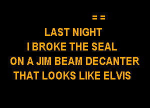 LAST NIGHT
I BROKE THE SEAL
ON A JIM BEAM DECANTER
THAT LOOKS LIKE ELVIS