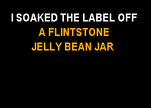 I SOAKED THE LABEL OFF
A FLINTSTONE
JELLY BEAN JAR