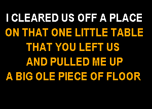 I CLEARED US OFF A PLACE
ON THAT ONE LITTLE TABLE
THAT YOU LEFT US
AND PULLED ME UP
A BIG OLE PIECE OF FLOOR
