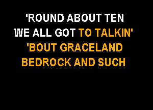 'ROUND ABOUT TEN
WE ALL GOT TO TALKIN'
'BOUT GRACELAND
BEDROCK AND SUCH
