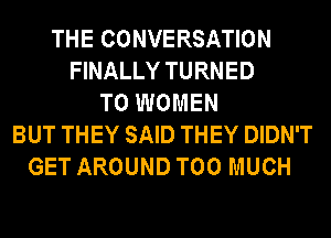 THE CONVERSATION
FINALLY TURNED
T0 WOMEN
BUT THEY SAID THEY DIDN'T
GET AROUND TOO MUCH
