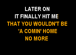 LATER ON
IT FINALLY HIT ME
THAT YOU WOULDN'T BE

'A COMIN' HOME
NO MORE