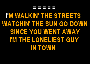 I'M WALKIN' THE STREETS
WATCHIN' THE SUN G0 DOWN
SINCE YOU WENT AWAY
I'M THE LONELIEST GUY
IN TOWN