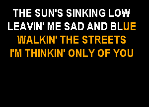 THE SUN'S SINKING LOW
LEAVIN' ME SAD AND BLUE
WALKIN' THE STREETS
I'M THINKIN' ONLY OF YOU