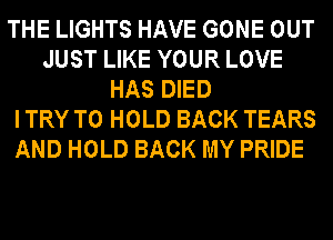 THE LIGHTS HAVE GONE OUT
JUST LIKE YOUR LOVE
HAS DIED
I TRY TO HOLD BACK TEARS
AND HOLD BACK MY PRIDE