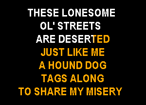 THESE LONESOME
0L' STREETS
ARE DESERTED
JUST LIKE ME
A HOUND DOG
TAGS ALONG
TO SHARE MY MISERY