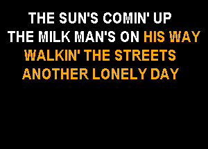 THE SUN'S COMIN' UP
THE MILK MAN'S ON HIS WAY
WALKIN' THE STREETS
ANOTHER LONELY DAY