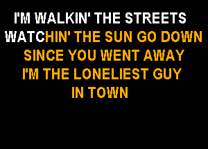 I'M WALKIN' THE STREETS
WATCHIN' THE SUN G0 DOWN
SINCE YOU WENT AWAY
I'M THE LONELIEST GUY
IN TOWN