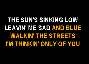 THE SUN'S SINKING LOW
LEAVIN' ME SAD AND BLUE
WALKIN' THE STREETS
I'M THINKIN' ONLY OF YOU