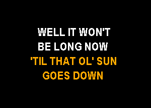 WELL IT WON'T
BE LONG NOW

'TIL THAT OL' SUN
GOES DOWN