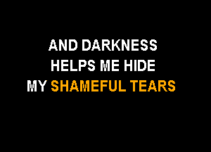 AND DARKNESS
HELPS ME HIDE

MY SHAMEFU L TEARS