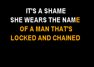 IT'S A SHAME
SHE WEARS THE NAME
OF A MAN THAT'S
LOCKED AND CHAINED
