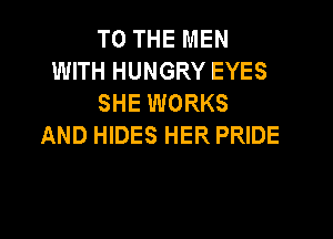 TO THE MEN
WITH HUNGRY EYES
SHE WORKS

AND HIDES HER PRIDE