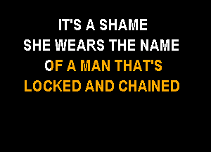 IT'S A SHAME
SHE WEARS THE NAME
OF A MAN THAT'S
LOCKED AND CHAINED