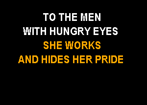 TO THE MEN
WITH HUNGRY EYES
SHE WORKS

AND HIDES HER PRIDE