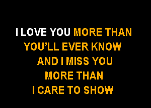 I LOVE YOU MORE THAN
YOU'LL EVER KNOW

AND I MISS YOU
MORE THAN
ICARE TO SHOW