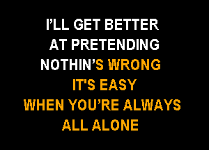 PLL GET BETTER
AT PRETENDING
NOTHIWS WRONG
IT'S EASY
WHEN YOU'RE ALWAYS
ALL ALONE