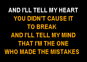 AND PLL TELL MY HEART
YOU DIDNW CAUSE IT
TO BREAK
AND PLL TELL MY MIND
THAT PM THE ONE
WHO MADE THE MISTAKES