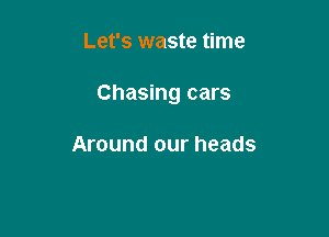 Let's waste time

Chasing cars

Around our heads
