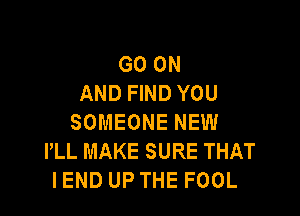 GOON
AND FIND YOU

SOMEONE NEW
PLL MAKE SURE THAT
IEND UP THE FOOL