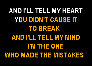 AND PLL TELL MY HEART
YOU DIDNW CAUSE IT
TO BREAK
AND PLL TELL MY MIND
PM THE ONE
WHO MADE THE MISTAKES