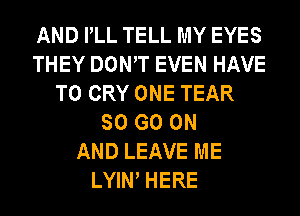 AND PLL TELL MY EYES
THEY DOWT EVEN HAVE
TO CRY ONE TEAR
SO GO ON
AND LEAVE ME
LYIN HERE