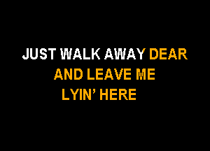 JUST WALK AWAY DEAR
AND LEAVE ME

LYN HERE