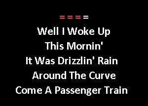 Well lWoke Up
This Mornin'

It Was Drizzlin' Rain
Around The Curve
Come A Passenger Train
