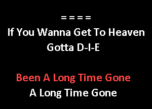 If You Wanna Get To Heaven
Gotta D-l-E

Been A Long Time Gone
A Long Time Gone