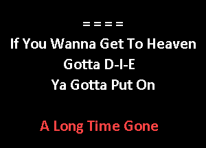 If You Wanna Get To Heaven
Gotta D-l-E
Ya Gotta Put On

A Long Time Gone