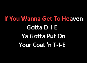 If You Wanna Get To Heaven
Gotta D-l-E

Ya Gotta Put On
Your Coat 'n T-l-E