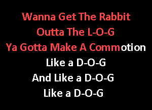 Wanna Get The Rabbit
Outta The L-O-G
Ya Gotta Make A Commotion

Like a 0-0-6
And Like a 0-0-6
Like a 0-0-6