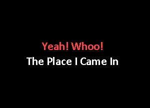Yeah! Whoo!

The Place I Came In