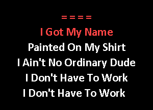 I Got My Name
Painted On My Shirt

lAin't No Ordinary Dude
I Don't Have To Work
I Don't Have To Work