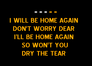 I WILL BE HOME AGAIN
DON'T WORRY DEAR
I'LL BE HOME AGAIN

SO WON'T YOU
DRY THE TEAR