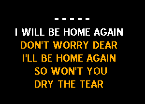 I WILL BE HOME AGAIN
DON'T WORRY DEAR
I'LL BE HOME AGAIN

SO WON'T YOU
DRY THE TEAR