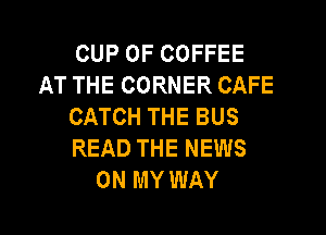 CUP 0F COFFEE
AT THE CORNER CAFE
CATCH THE BUS
READ THE NEWS
ON MY WAY