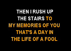 THEN I RUSH UP
THE STAIRS TO
MY MEMORIES OF YOU

THAT'S A DAY IN
THE LIFE OF A FOOL