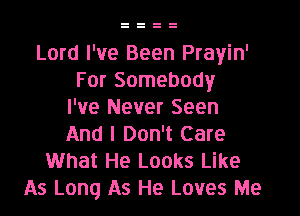 Lord I've Been Prayin'
For Somebody
I've Never Seen

And I Don't Care
What He Looks Like
As Long As He Loves Me