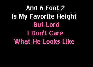 And 6 Foot 2
Is My F avorite Height
But Lord

I Don't Care
What He Looks Like