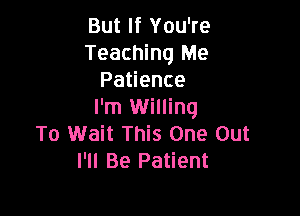 But If You're
Teaching Me
Pa ence
I'm Willing

To Wait This One Out
I'll Be Patient