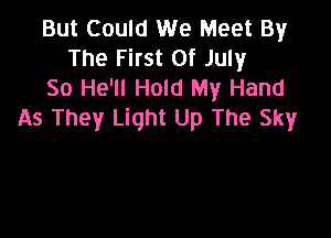 But Could We Meet By
The First Of July
So He'll Hold My Hand
As They Light Up The Sky
