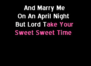 And Marry Me
On An April Night
But Lord Take Your
Sweet Sweet Time
