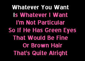 Whatever You Want
Is Whatever I Want
I'm Not Particular
So If He Has Green Eyes
That Would Be Fine
0r Brown Hair
That's Quite Alright