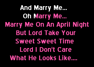 And Marry Me...
Oh Marry Me...

Marry Me On An April Night
But Lord Take Your
Sweet Sweet Time

Lord I Don't Care
What He Looks Like....
