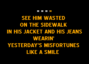 SEE HIM WASTED
ON THE SIDEWALK
IN HIS JACKET AND HIS JEANS
WEARIN'
YESTERDAY'S MISFORTUNES
LIKE A SMILE