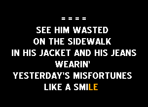 SEE HIM WASTED
ON THE SIDEWALK
IN HIS JACKET AND HIS JEANS
WEARIN'
YESTERDAY'S MISFORTUNES
LIKE A SMILE