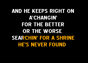 AND HE KEEPS RIGHT ON
A'CHANGIN'
FOR THE BETTER
OR THE WORSE
SEARCHIN' FOR A SHRINE
HE'S NEVER FOUND