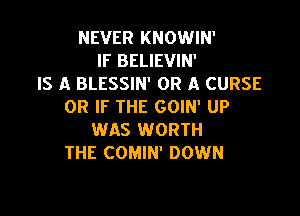 NEVER KNOWIN'
IF BELIEVIN'
IS A BLESSIN' OR A CURSE
OR IF THE GOIN' UP

WAS WORTH
THE COMIN' DOWN